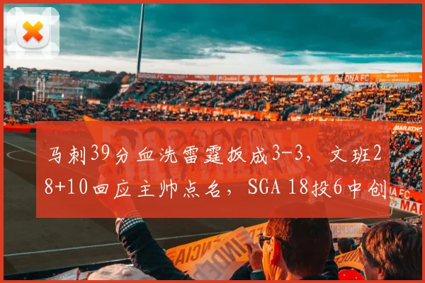 马刺39分血洗雷霆扳成3-3,文班28+10回应主帅点名,SGA 18投6中创赛季新低