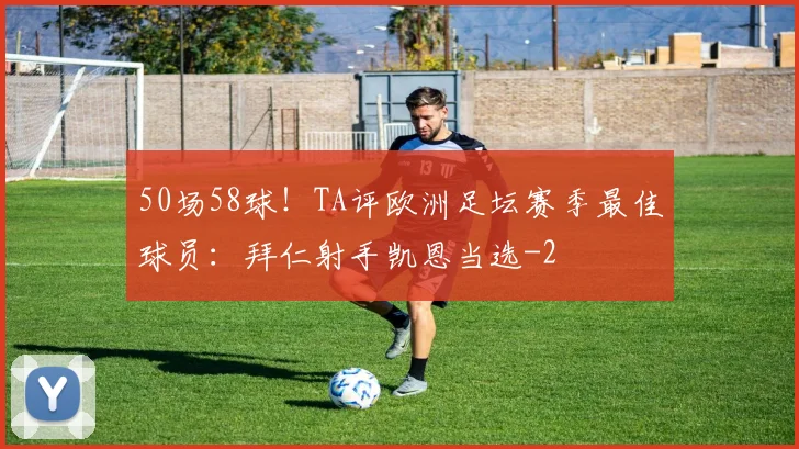 50场58球!TA评欧洲足坛赛季最佳球员:拜仁射手凯恩当选