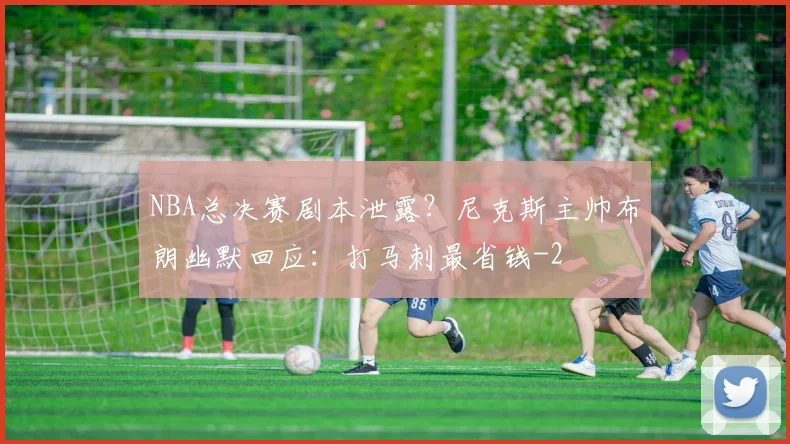 NBA总决赛剧本泄露?尼克斯主帅布朗幽默回应:打马刺最省钱